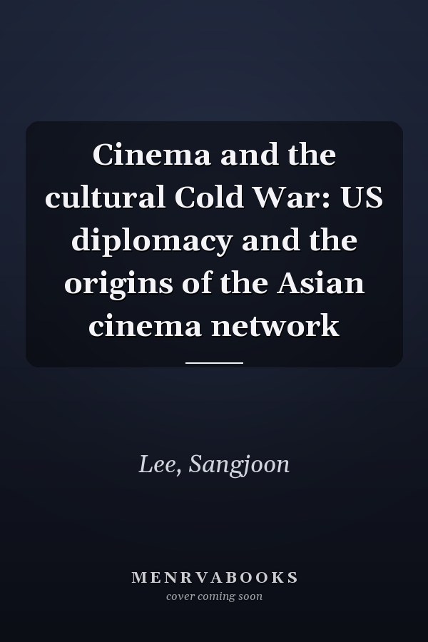 Cinema and the cultural Cold War: US diplomacy and the origins of the Asian cinema network
