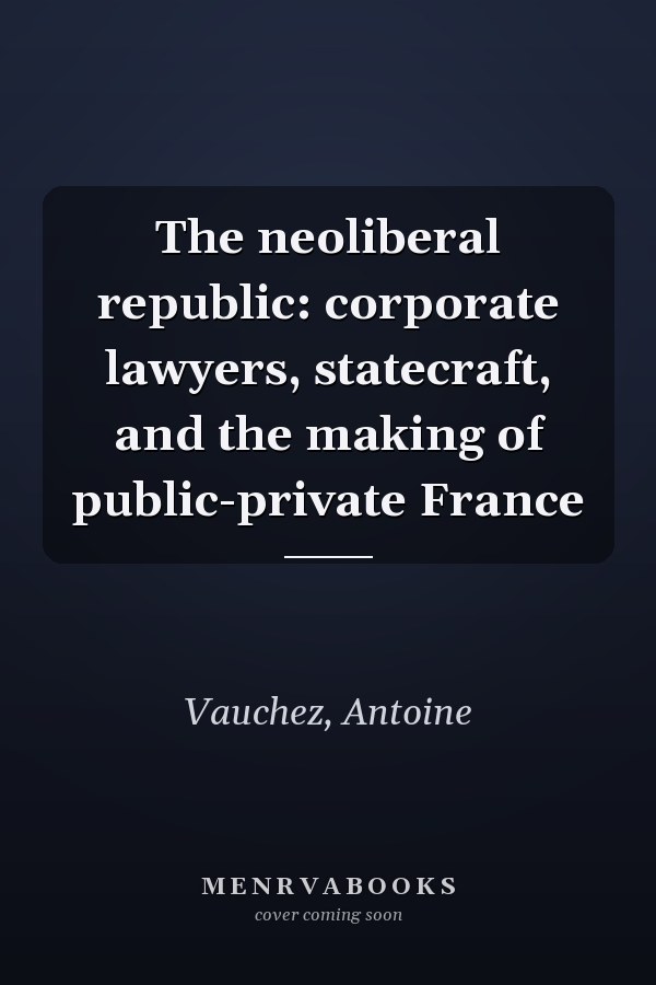 The neoliberal republic: corporate lawyers, statecraft, and the making of public-private France