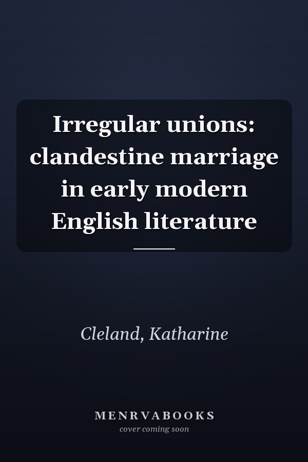 Irregular unions: clandestine marriage in early modern English literature