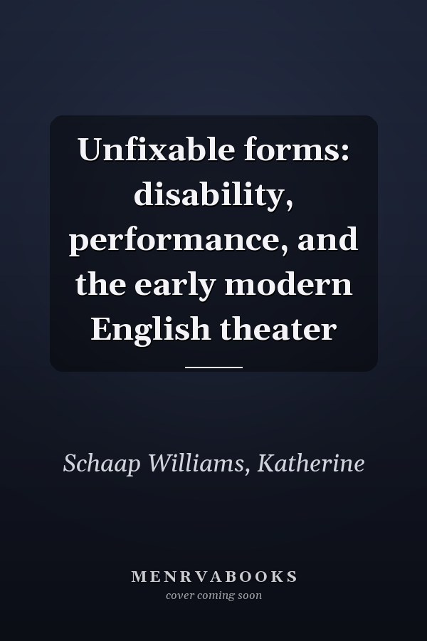 Unfixable forms: disability, performance, and the early modern English theater