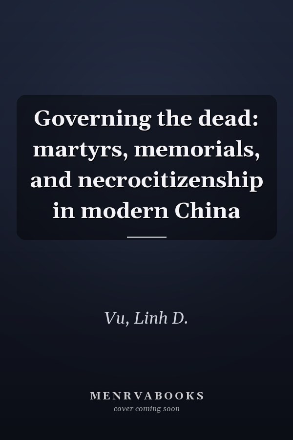 Governing the dead: martyrs, memorials, and necrocitizenship in modern China