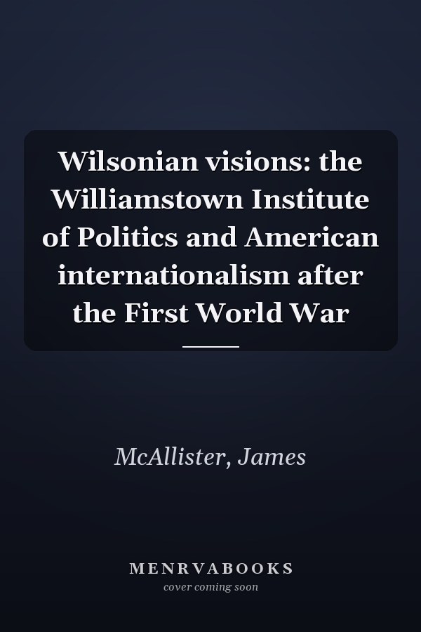 Wilsonian visions: the Williamstown Institute of Politics and American internationalism after the First World War