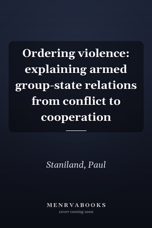 Ordering violence: explaining armed group-state relations from conflict to cooperation