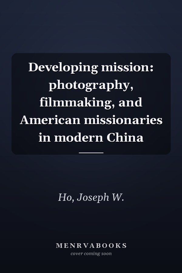 Developing mission: photography, filmmaking, and American missionaries in modern China