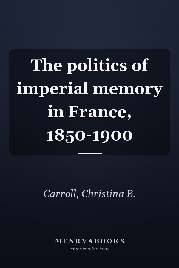 The politics of imperial memory in France, 1850-1900