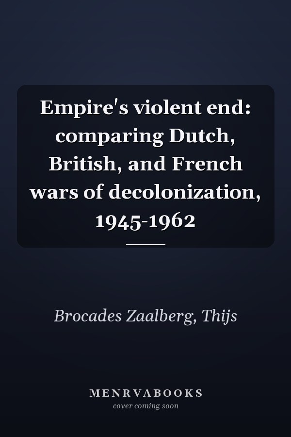 Empire's violent end: comparing Dutch, British, and French wars of decolonization, 1945-1962