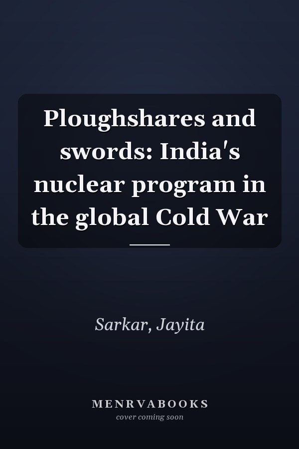 Ploughshares and swords: India's nuclear program in the global Cold War