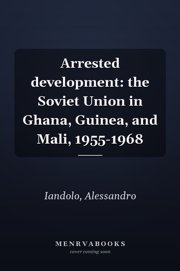 Arrested development: the Soviet Union in Ghana, Guinea, and Mali, 1955-1968