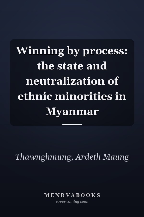 Winning by process: the state and neutralization of ethnic minorities in Myanmar