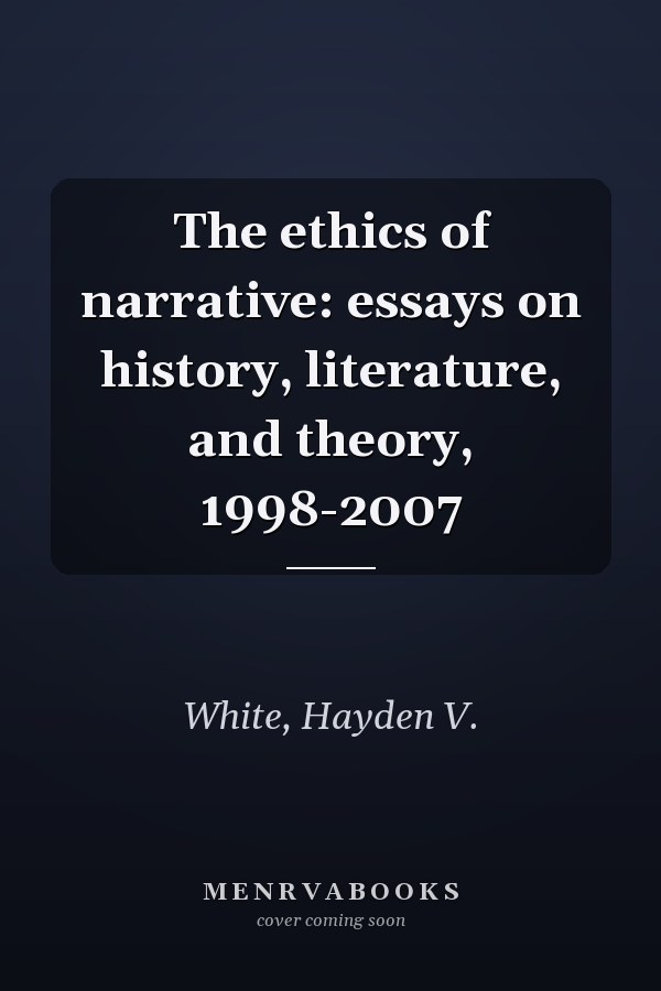 The ethics of narrative: essays on history, literature, and theory, 1998-2007