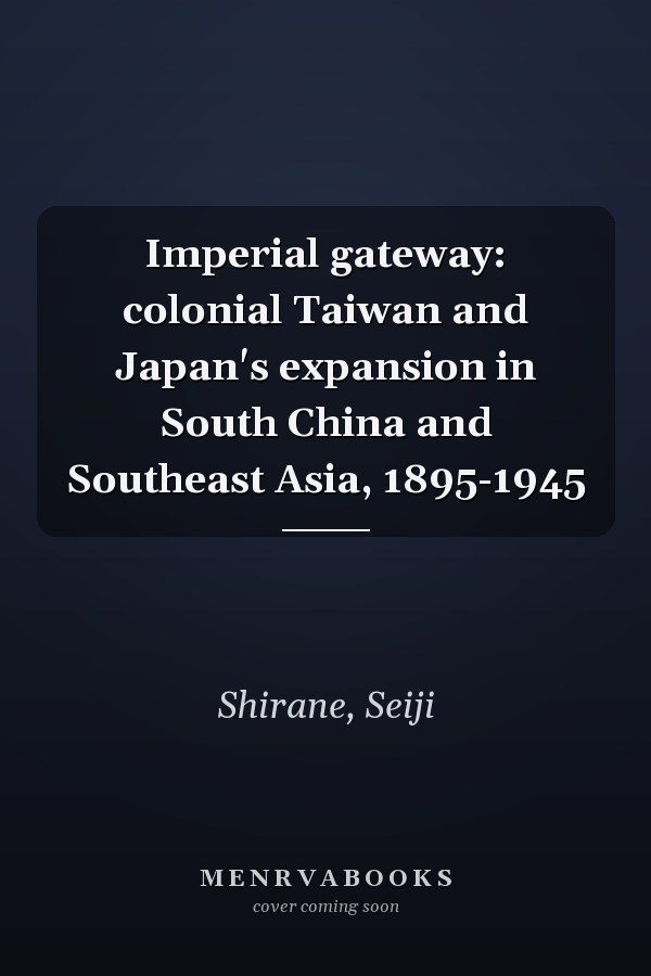 Imperial gateway: colonial Taiwan and Japan's expansion in South China and Southeast Asia, 1895-1945