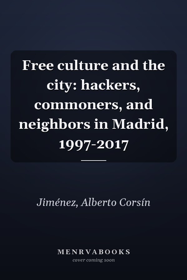 Free culture and the city: hackers, commoners, and neighbors in Madrid, 1997-2017