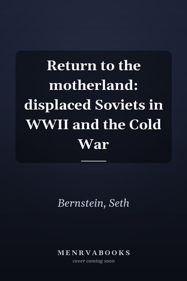 Return to the motherland: displaced Soviets in WWII and the Cold War