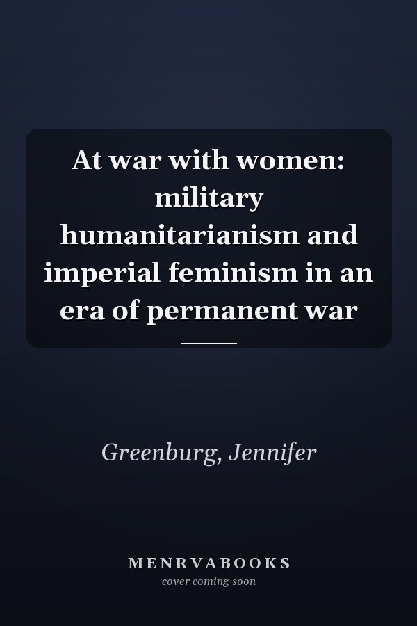 At war with women: military humanitarianism and imperial feminism in an era of permanent war