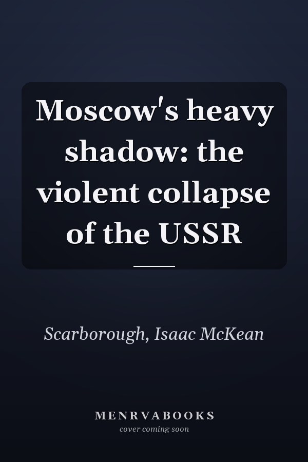 Moscow's heavy shadow: the violent collapse of the USSR