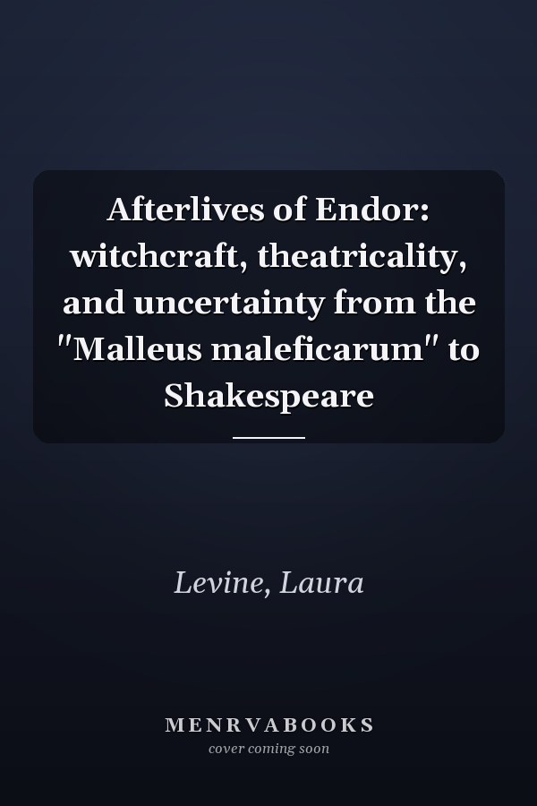 Afterlives of Endor: witchcraft, theatricality, and uncertainty from the "Malleus maleficarum" to Shakespeare