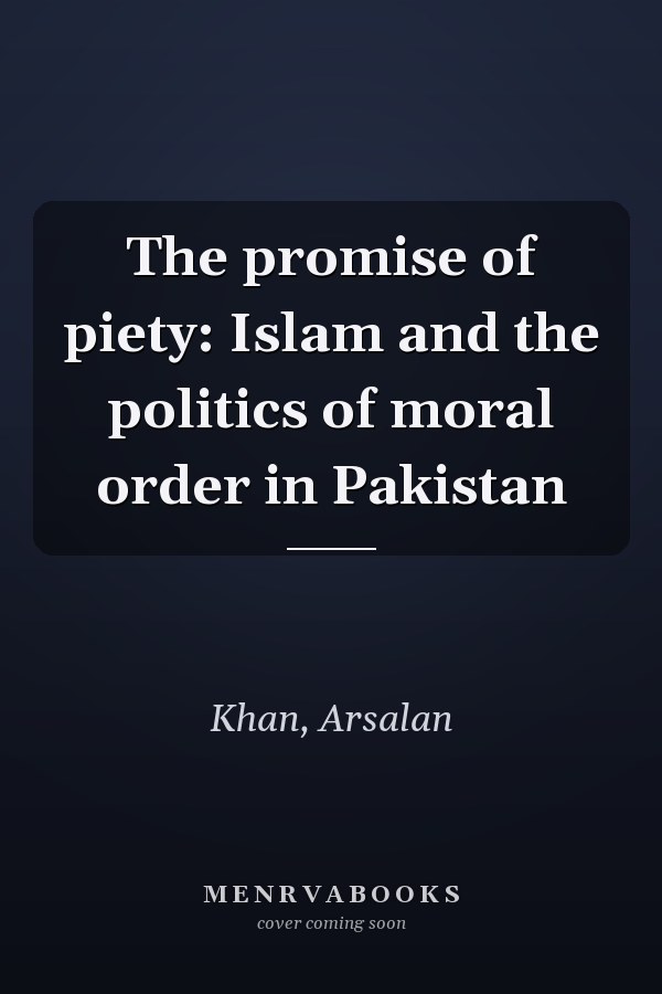 The promise of piety: Islam and the politics of moral order in Pakistan