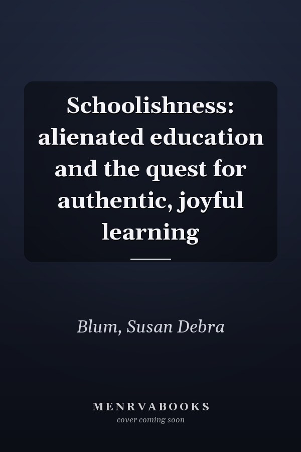 Schoolishness: alienated education and the quest for authentic, joyful learning