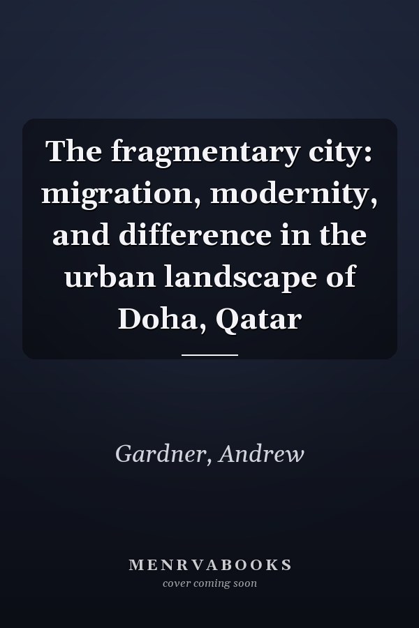 The fragmentary city: migration, modernity, and difference in the urban landscape of Doha, Qatar