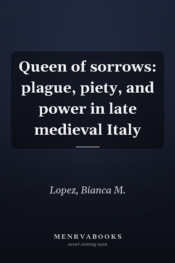 Queen of sorrows: plague, piety, and power in late medieval Italy