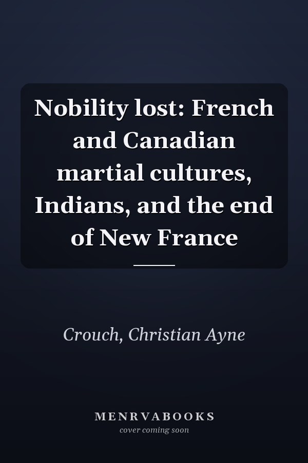 Nobility lost: French and Canadian martial cultures, Indians, and the end of New France