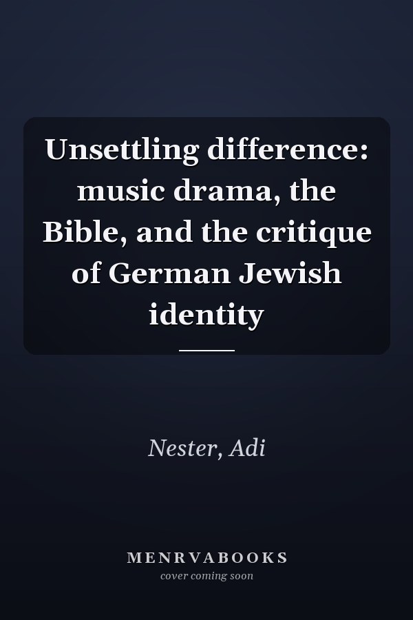 Unsettling difference: music drama, the Bible, and the critique of German Jewish identity