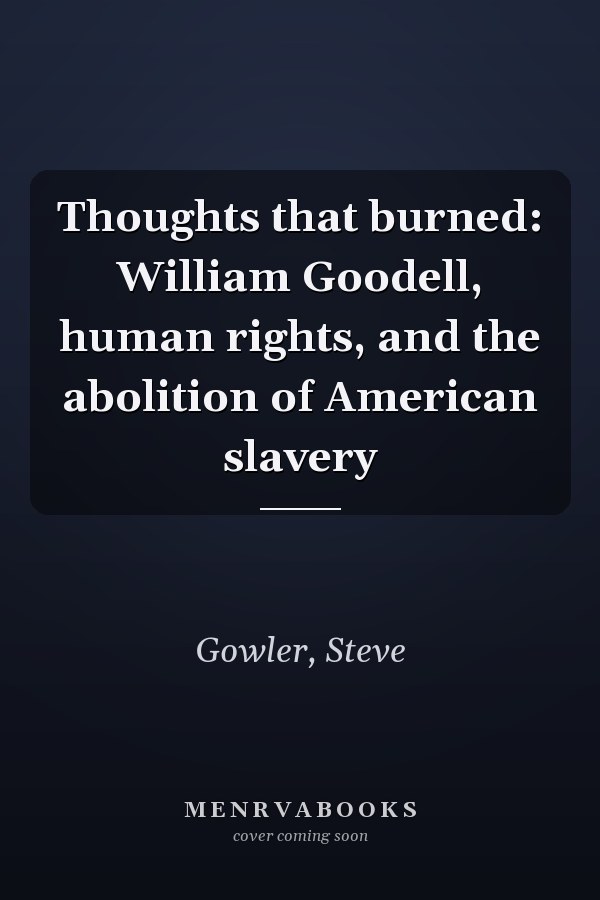 Thoughts that burned: William Goodell, human rights, and the abolition of American slavery