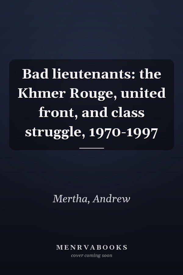 Bad lieutenants: the Khmer Rouge, united front, and class struggle, 1970-1997