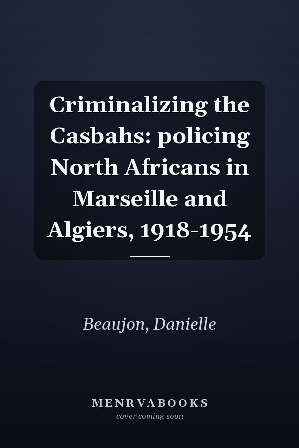 Criminalizing the Casbahs: policing North Africans in Marseille and Algiers, 1918-1954