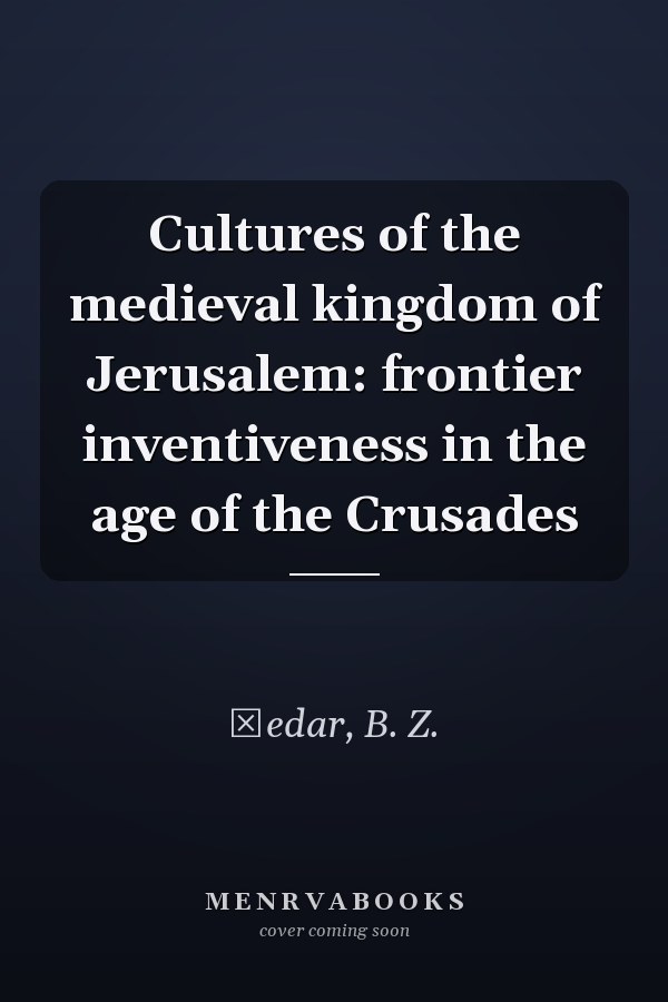Cultures of the medieval kingdom of Jerusalem: frontier inventiveness in the age of the Crusades
