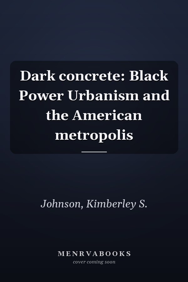 Dark concrete: Black Power Urbanism and the American metropolis