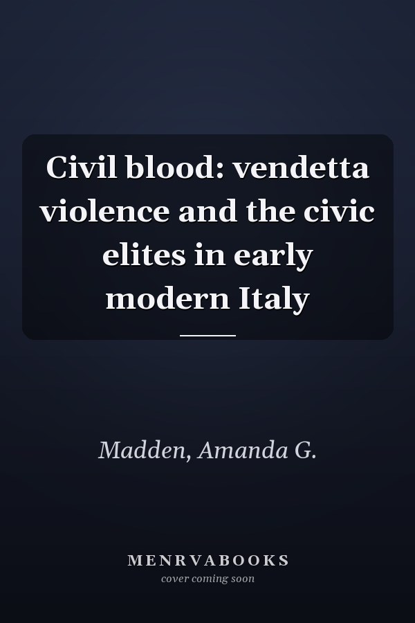 Civil blood: vendetta violence and the civic elites in early modern Italy