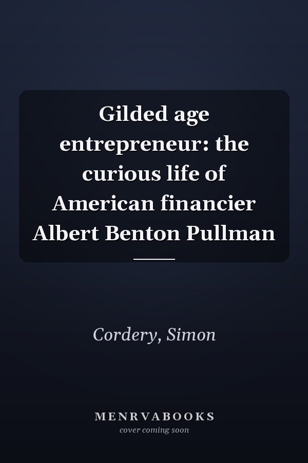 Gilded age entrepreneur: the curious life of American financier Albert Benton Pullman
