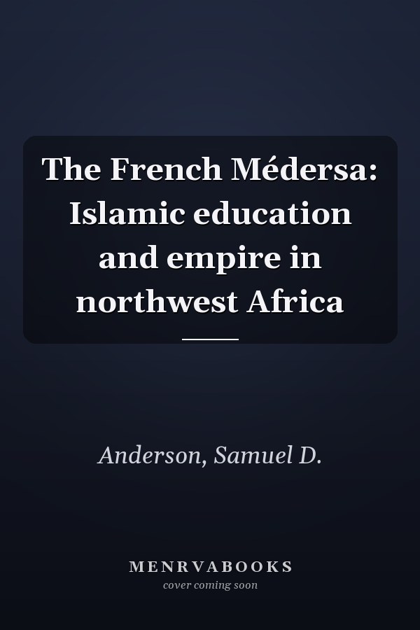 The French Médersa: Islamic education and empire in northwest Africa