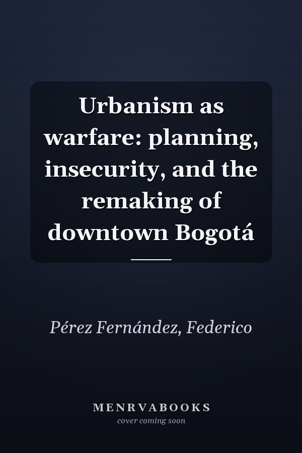 Urbanism as warfare: planning, insecurity, and the remaking of downtown Bogotá