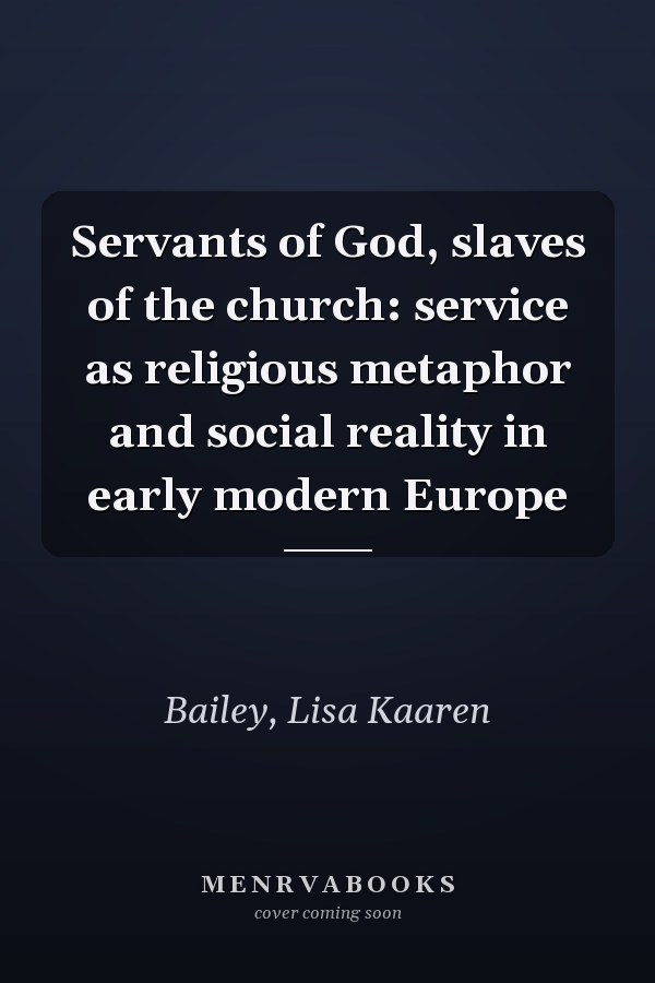 Servants of God, slaves of the church: service as religious metaphor and social reality in early modern Europe