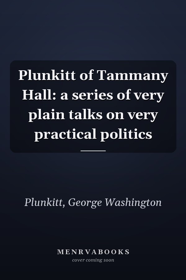 Plunkitt of Tammany Hall: a series of very plain talks on very practical politics