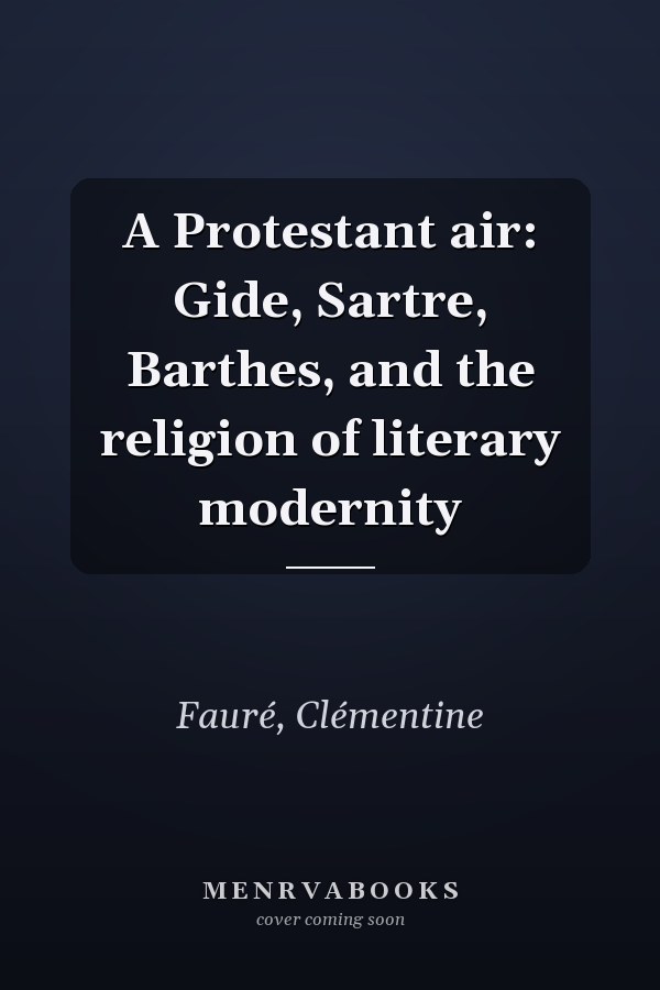 A Protestant air: Gide, Sartre, Barthes, and the religion of literary modernity