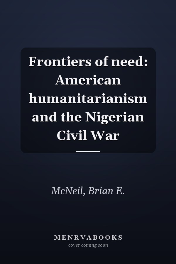 Frontiers of need: American humanitarianism and the Nigerian Civil War