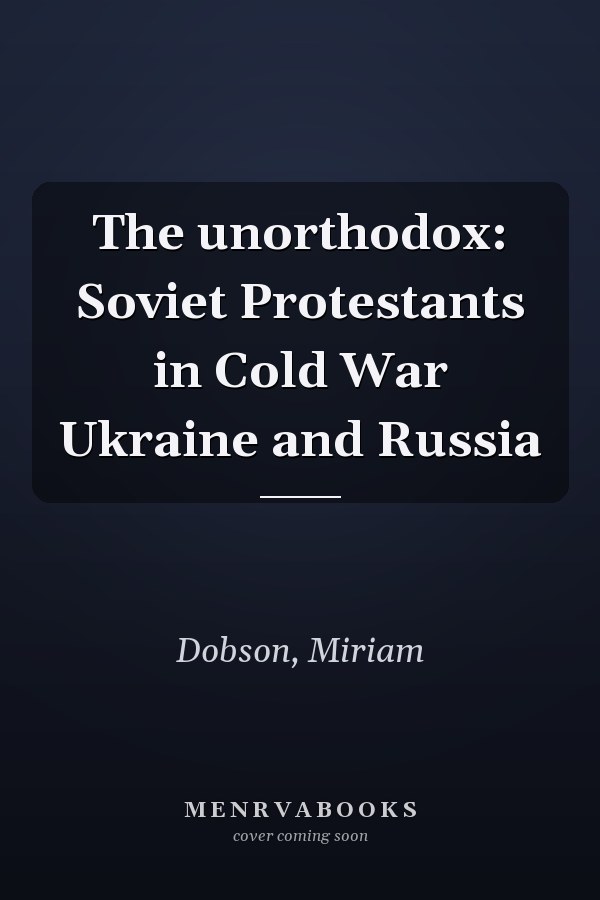 The unorthodox: Soviet Protestants in Cold War Ukraine and Russia