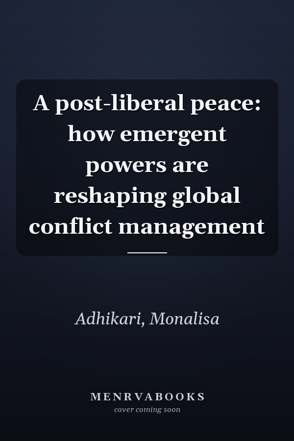 A post-liberal peace: how emergent powers are reshaping global conflict management