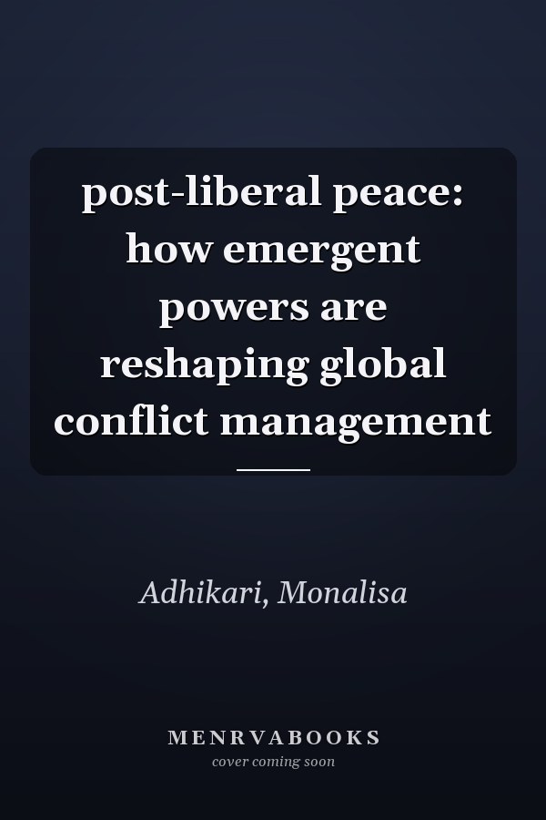 post-liberal peace: how emergent powers are reshaping global conflict management