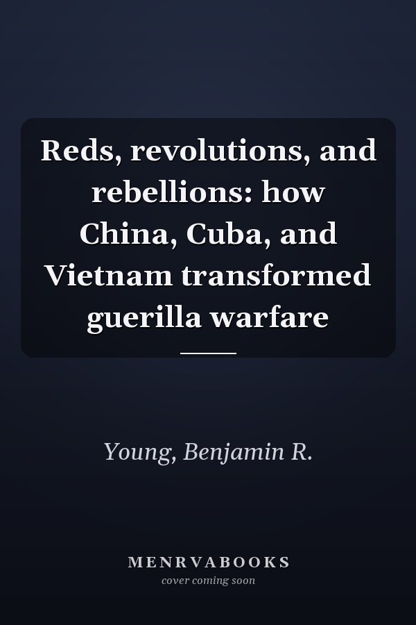 Reds, revolutions, and rebellions: how China, Cuba, and Vietnam transformed guerilla warfare