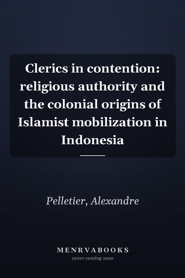 Clerics in contention: religious authority and the colonial origins of Islamist mobilization in Indonesia