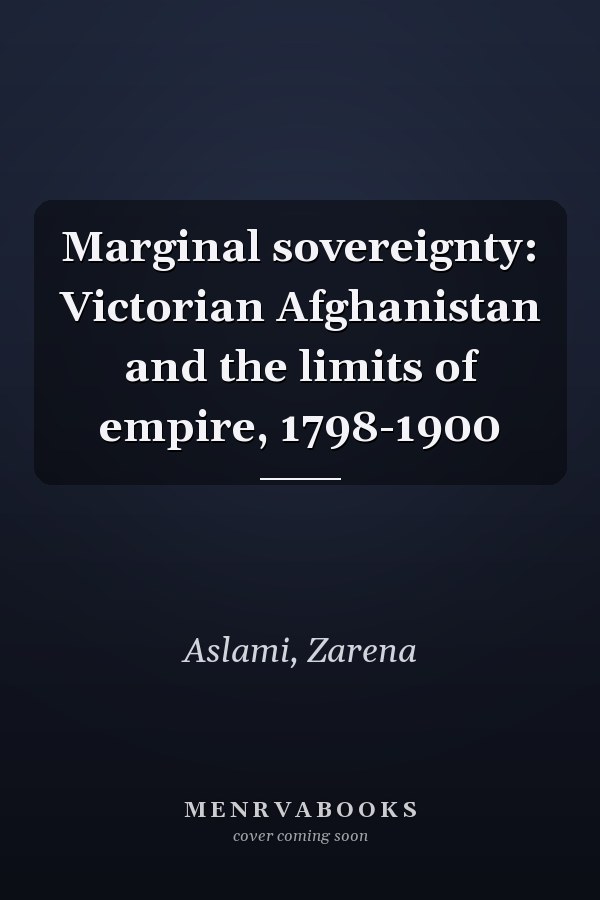 Marginal sovereignty: Victorian Afghanistan and the limits of empire, 1798-1900
