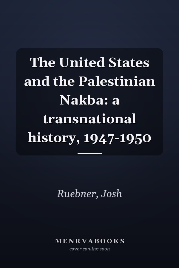 The United States and the Palestinian Nakba: a transnational history, 1947-1950