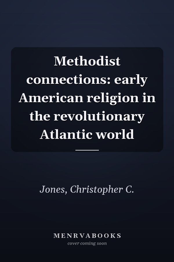 Methodist connections: early American religion in the revolutionary Atlantic world