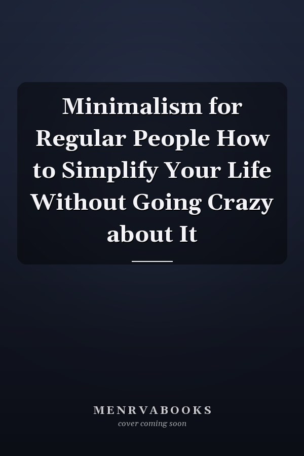 Minimalism for Regular People How to Simplify Your Life Without Going Crazy about It