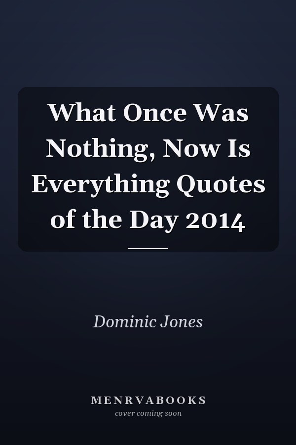 What Once Was Nothing, Now Is Everything Quotes of the Day 2014