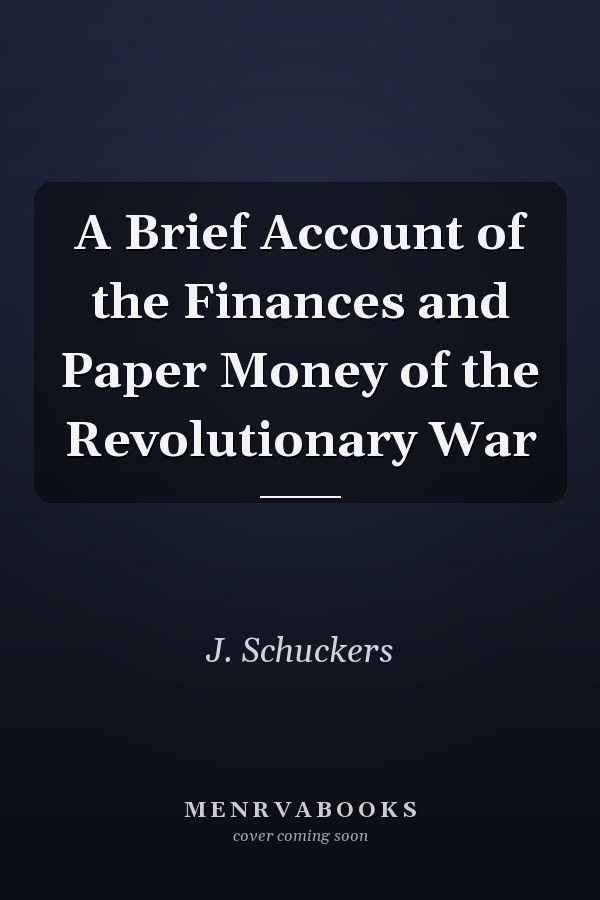 A Brief Account of the Finances and Paper Money of the Revolutionary War